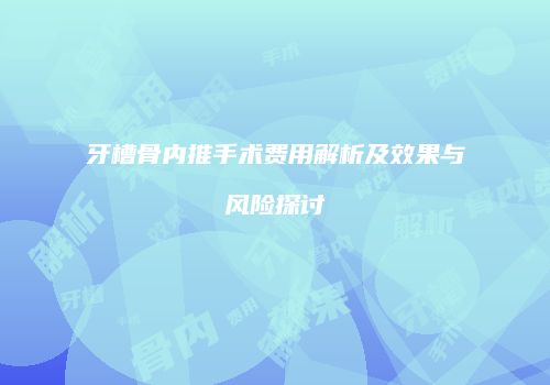 牙槽骨内推手术费用解析及效果与风险探讨