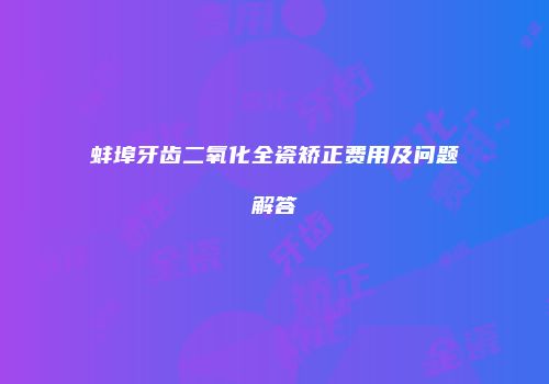 蚌埠牙齿二氧化全瓷矫正费用及问题解答