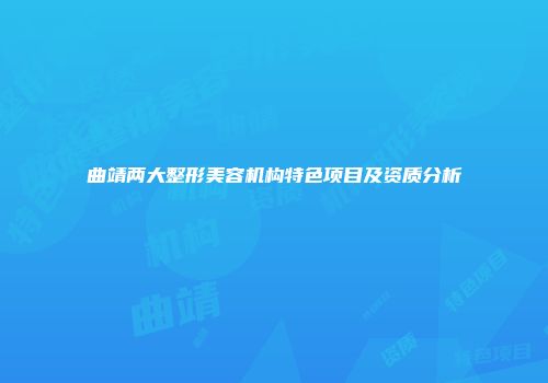 曲靖两大整形美容机构特色项目及资质分析
