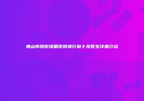 佛山市隐形提眉医院排行前十及医生详细介绍