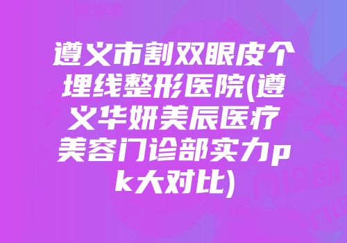 遵义市割双眼皮个埋线整形医院(遵义华妍美辰医疗美容门诊部实力pk大对比)