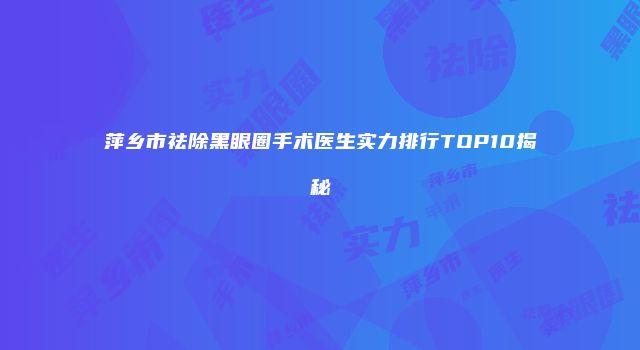 萍乡市祛除黑眼圈手术医生实力排行TOP10揭秘