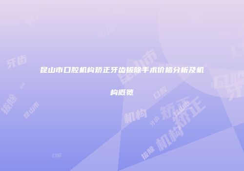 昆山市口腔机构矫正牙齿拔除手术价格分析及机构概览