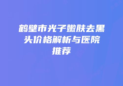 鹤壁市光子嫩肤去黑头价格解析与医院推荐