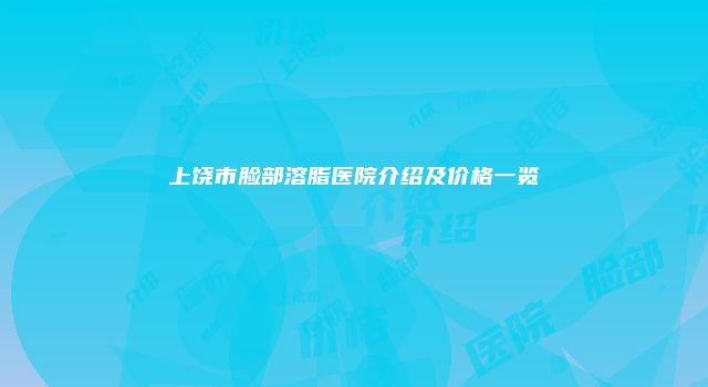 上饶市脸部溶脂医院介绍及价格一览