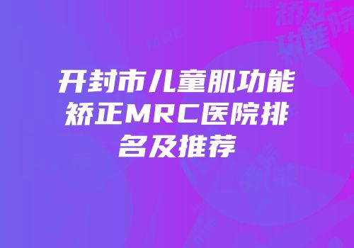 开封市儿童肌功能矫正MRC医院排名及推荐