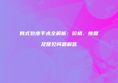 韩式包皮手术全解析：价格、恢复及常见问题解答