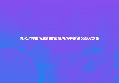 武汉济和医院眼科智齿冠周炎手术多久看见效果