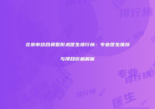 北京市综合鼻整形术医生排行榜：专业医生推荐与项目价格解析