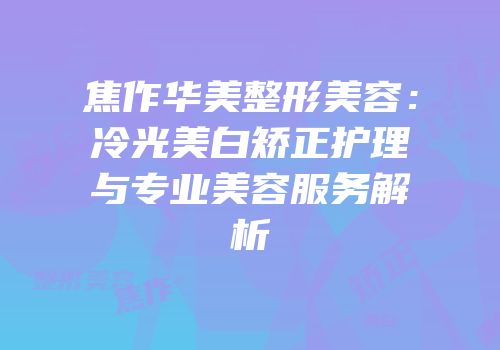 焦作华美整形美容：冷光美白矫正护理与专业美容服务解析