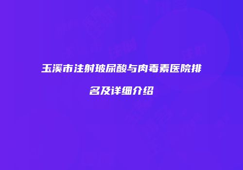 玉溪市注射玻尿酸与肉毒素医院排名及详细介绍