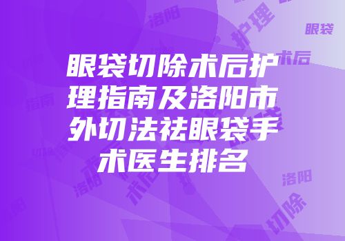 眼袋切除术后护理指南及洛阳市外切法祛眼袋手术医生排名