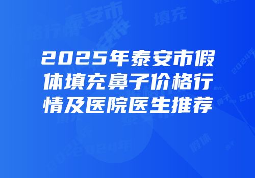 2025年泰安市假体填充鼻子价格行情及医院医生推荐