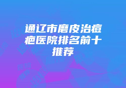 通辽市磨皮治痘疤医院排名前十推荐