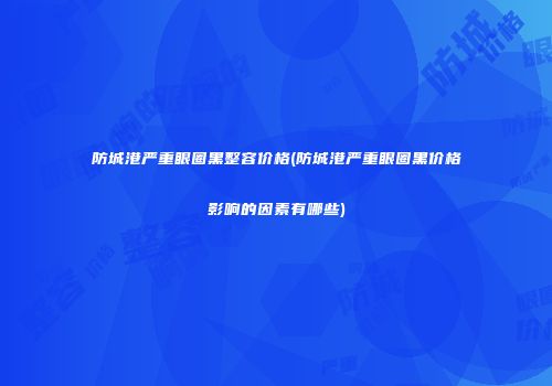 防城港严重眼圈黑整容价格(防城港严重眼圈黑价格影响的因素有哪些)