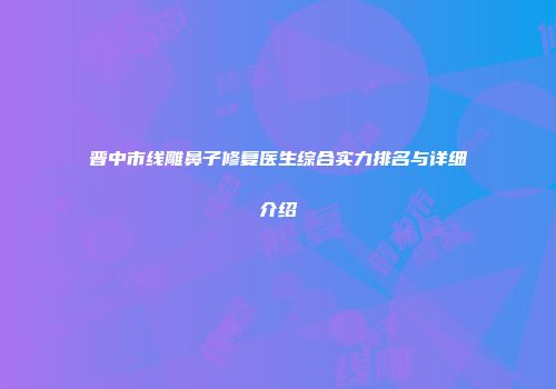 晋中市线雕鼻子修复医生综合实力排名与详细介绍