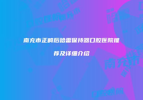 南充市正畸后哈雷保持器口腔医院推荐及详细介绍