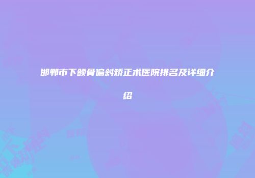 邯郸市下颌骨偏斜矫正术医院排名及详细介绍