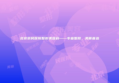北京京民医院整形美容科——专业整形，美丽首选