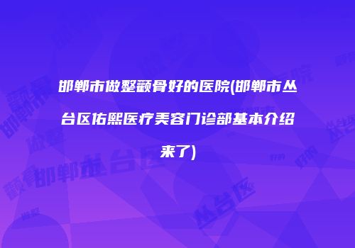 邯郸市做整颧骨好的医院(邯郸市丛台区佑熙医疗美容门诊部基本介绍来了)