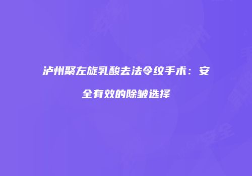 泸州聚左旋乳酸去法令纹手术：安全有效的除皱选择