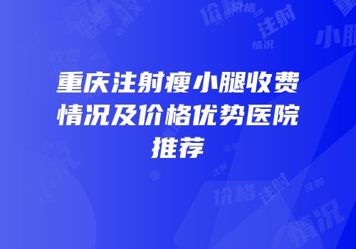 重庆注射瘦小腿收费情况及价格优势医院推荐