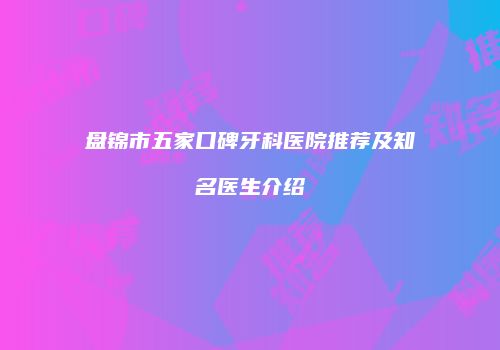 盘锦市五家口碑牙科医院推荐及知名医生介绍