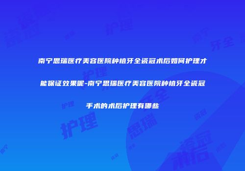 南宁思瑞医疗美容医院种植牙全瓷冠术后如何护理才能保证效果呢-南宁思瑞医疗美容医院种植牙全瓷冠手术的术后护理有哪些