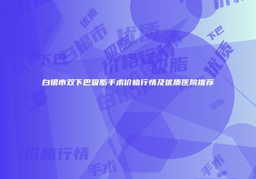 白银市双下巴吸脂手术价格行情及优质医院推荐
