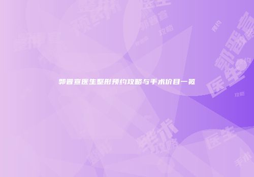 郭晋宣医生整形预约攻略与手术价目一览