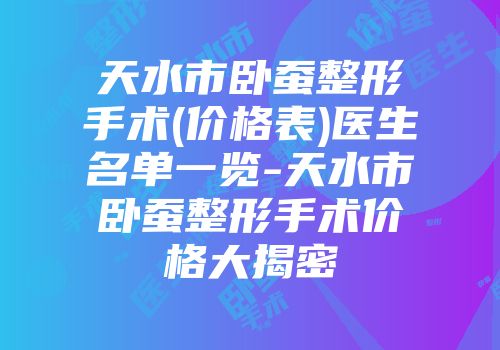 天水市卧蚕整形手术(价格表)医生名单一览-天水市卧蚕整形手术价格大揭密