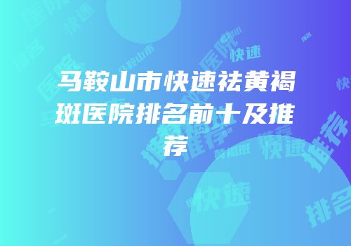 马鞍山市快速祛黄褐斑医院排名前十及推荐
