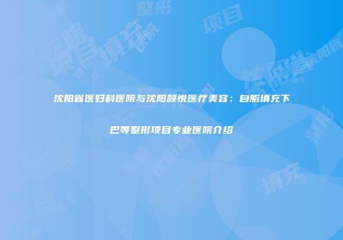 沈阳省医妇科医院与沈阳颜悦医疗美容：自脂填充下巴等整形项目专业医院介绍