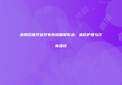 南阳后槽牙拔牙失败修复整形术：术后护理与饮食建议