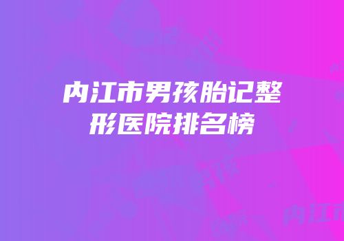 内江市男孩胎记整形医院排名榜
