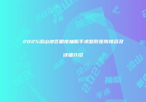 2025凉山地区眼皮抽脂手术整形医院排名及详细介绍