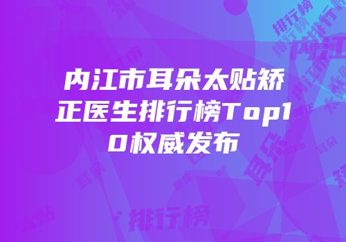 内江市耳朵太贴矫正医生排行榜Top10权威发布