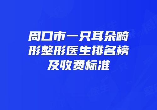 周口市一只耳朵畸形整形医生排名榜及收费标准