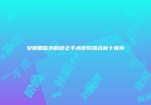 安顺眼睑外翻矫正手术医院排名前十推荐