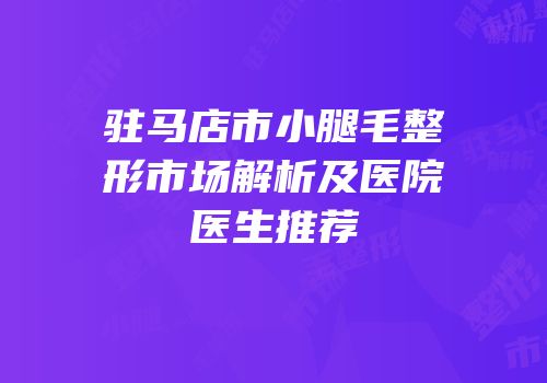 驻马店市小腿毛整形市场解析及医院医生推荐