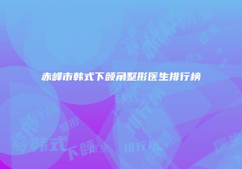 赤峰市韩式下颌角整形医生排行榜