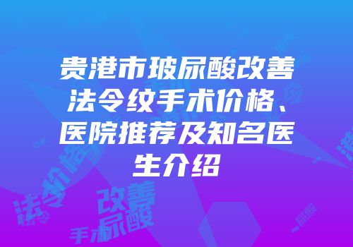 贵港市玻尿酸改善法令纹手术价格、医院推荐及知名医生介绍