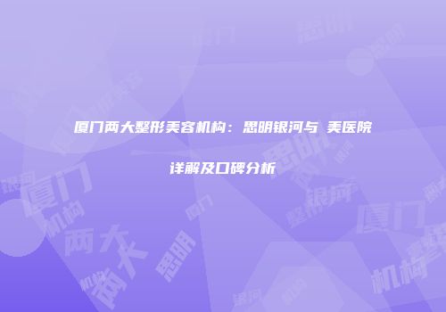 厦门两大整形美容机构：思明银河与姮美医院详解及口碑分析