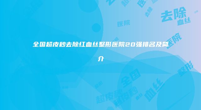 全国超皮秒去除红血丝整形医院20强排名及简介