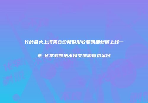 长岭县大上海美容诊所整形收费明细新版上线一览-化学剥脱法不良文饰修复术案例