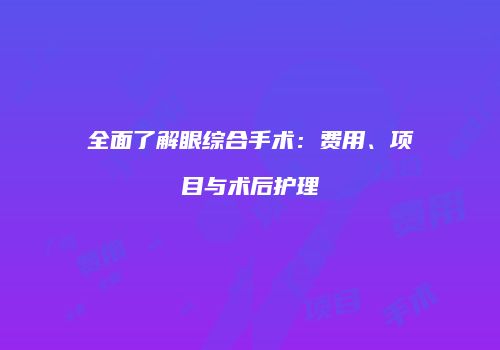 全面了解眼综合手术：费用、项目与术后护理