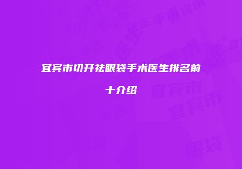 宜宾市切开祛眼袋手术医生排名前十介绍