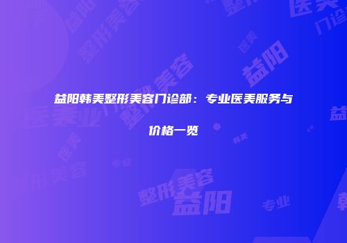 益阳韩美整形美容门诊部：专业医美服务与价格一览