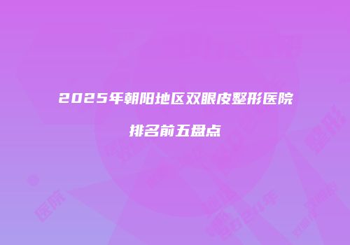 2025年朝阳地区双眼皮整形医院排名前五盘点