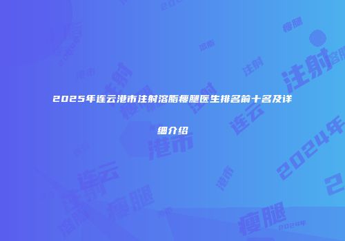 2025年连云港市注射溶脂瘦腿医生排名前十名及详细介绍